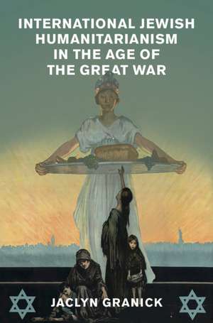 International Jewish Humanitarianism in the Age of the Great War de Jaclyn Granick