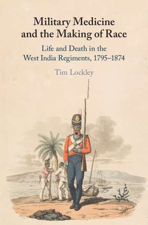 Military Medicine and the Making of Race: Life and Death in the West India Regiments, 1795–1874 de Tim Lockley