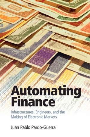 Automating Finance: Infrastructures, Engineers, and the Making of Electronic Markets de Juan Pablo Pardo-Guerra