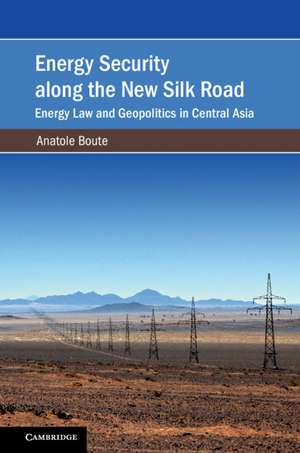 Energy Security along the New Silk Road: Energy Law and Geopolitics in Central Asia de Anatole Boute