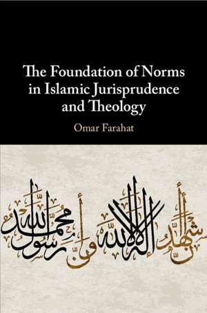 The Foundation of Norms in Islamic Jurisprudence and Theology de Omar Farahat