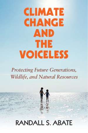 Climate Change and the Voiceless: Protecting Future Generations, Wildlife, and Natural Resources de Randall S. Abate