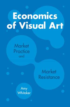 Economics of Visual Art: Market Practice and Market Resistance de Amy Whitaker