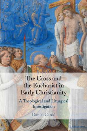 The Cross and the Eucharist in Early Christianity: A Theological and Liturgical Investigation de Daniel Cardó