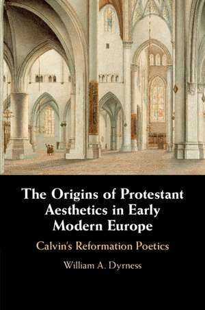 The Origins of Protestant Aesthetics in Early Modern Europe: Calvin's Reformation Poetics de William A. Dyrness