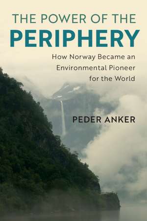 The Power of the Periphery: How Norway Became an Environmental Pioneer for the World de Peder Anker