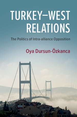 Turkey–West Relations: The Politics of Intra-alliance Opposition de Oya Dursun-Özkanca