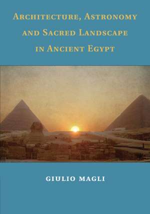 Architecture, Astronomy and Sacred Landscape in Ancient Egypt de Giulio Magli