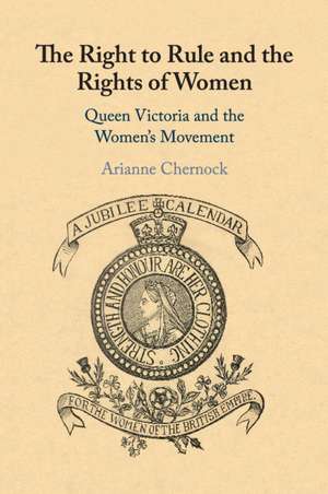 The Right to Rule and the Rights of Women: Queen Victoria and the Women's Movement de Arianne Chernock