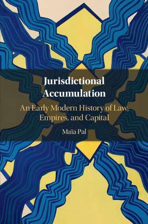 Jurisdictional Accumulation: An Early Modern History of Law, Empires, and Capital de Maïa Pal