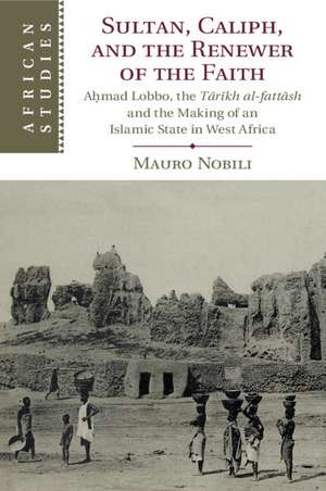 Sultan, Caliph, and the Renewer of the Faith: Aḥmad Lobbo, the Tārīkh al-fattāsh and the Making of an Islamic State in West Africa de Mauro Nobili