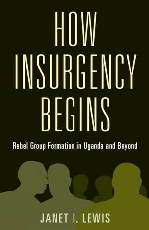 How Insurgency Begins: Rebel Group Formation in Uganda and Beyond de Janet I. Lewis