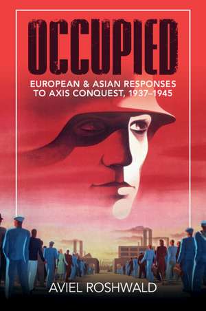 Occupied: European and Asian Responses to Axis Conquest, 1937–1945 de Aviel Roshwald