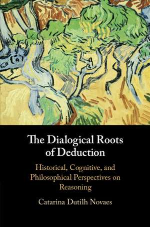 The Dialogical Roots of Deduction: Historical, Cognitive, and Philosophical Perspectives on Reasoning de Catarina Dutilh Novaes