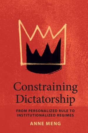 Constraining Dictatorship: From Personalized Rule to Institutionalized Regimes de Anne Meng