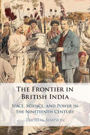 The Frontier in British India: Space, Science, and Power in the Nineteenth Century de Thomas Simpson