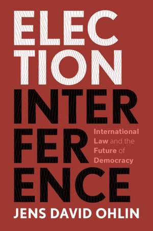 Election Interference: International Law and the Future of Democracy de Jens David Ohlin