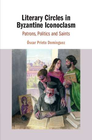 Literary Circles in Byzantine Iconoclasm: Patrons, Politics and Saints de Óscar Prieto Domínguez