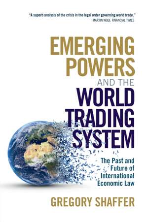 Emerging Powers and the World Trading System: The Past and Future of International Economic Law de Gregory Shaffer