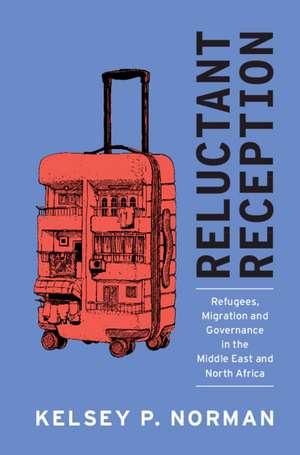 Reluctant Reception: Refugees, Migration and Governance in the Middle East and North Africa de Kelsey P. Norman