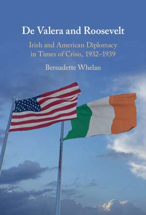 De Valera and Roosevelt: Irish and American Diplomacy in Times of Crisis, 1932–1939 de Bernadette Whelan