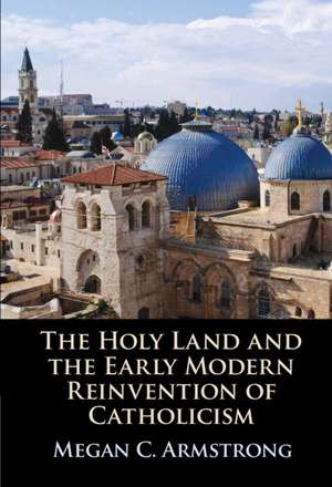 The Holy Land and the Early Modern Reinvention of Catholicism de Megan C. Armstrong