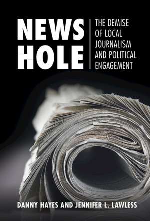 News Hole: The Demise of Local Journalism and Political Engagement de Danny Hayes