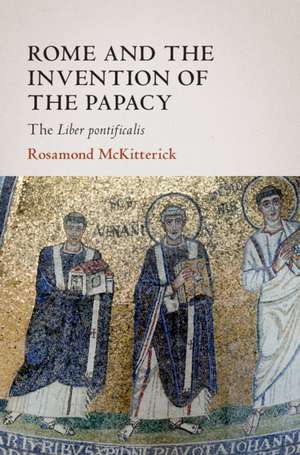 Rome and the Invention of the Papacy: The Liber Pontificalis de Rosamond McKitterick