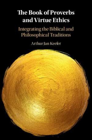 The Book of Proverbs and Virtue Ethics: Integrating the Biblical and Philosophical Traditions de Arthur Jan Keefer