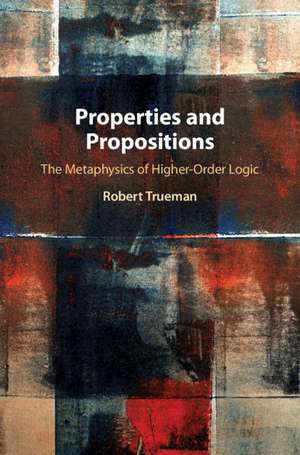 Properties and Propositions: The Metaphysics of Higher-Order Logic de Robert Trueman