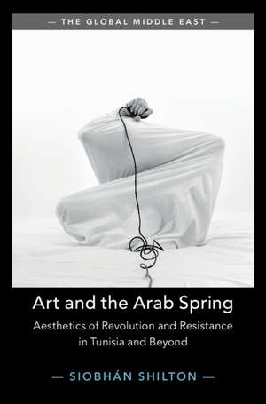 Art and the Arab Spring: Aesthetics of Revolution and Resistance in Tunisia and Beyond de Siobhan Shilton