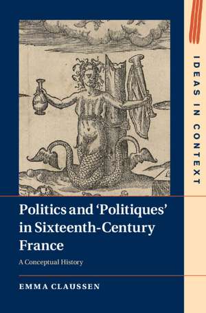 Politics and ‘Politiques' in Sixteenth-Century France: A Conceptual History de Emma Claussen