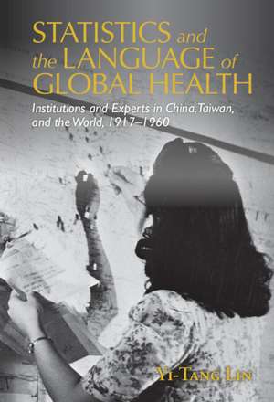 Statistics and the Language of Global Health: Institutions and Experts in China, Taiwan, and the World, 1917–1960 de Yi-Tang Lin