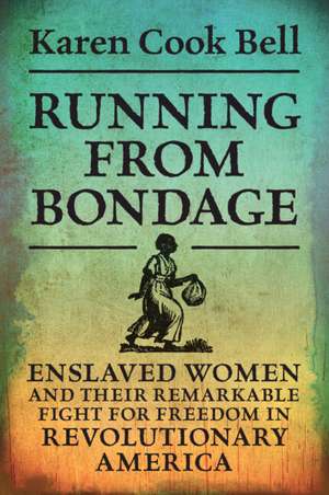 Running from Bondage: Enslaved Women and Their Remarkable Fight for Freedom in Revolutionary America de Karen Cook Bell