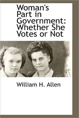 Woman's Part in Government: Whether She Votes or Not de William H. Allen