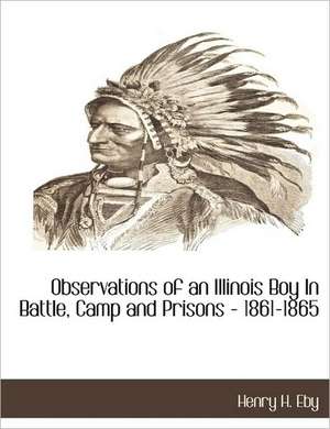 Observations of an Illinois Boy in Battle, Camp and Prisons - 1861-1865 de Henry Harrison Eby