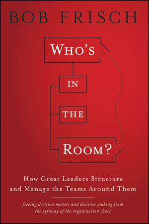 Who′s in the Room? – How Great Leaders Structure and Manage the Teams Around Them de B Frisch