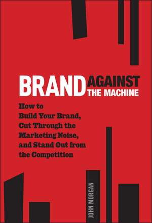 Brand Against the Machine: How to Build Your Brand, Cut Through the Marketing Noise, and Stand Out from the Competition de John Michael Morgan