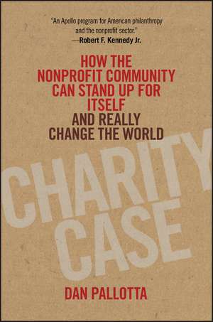 Charity Case – How the Nonprofit Community Can Stand Up for Itself and Really Change the World de D Pallotta