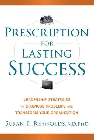 Prescription for Lasting Success – Leadership Strategies to Diagnose Problems and Transform Your Organization de S Reynolds