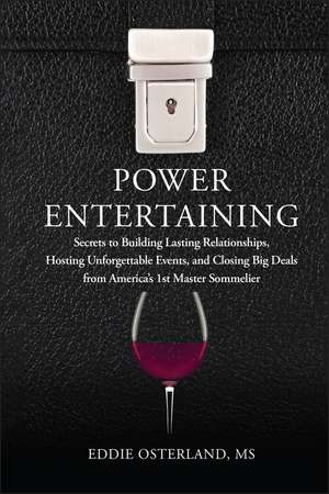 Power Entertaining – Secrets to Building Lasting Relationships, Hosting Unforgettable Events and Closing Big Deals from America′s Master Sommelier de E Osterland