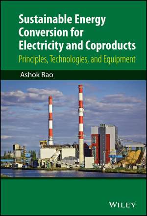 Sustainable Energy Conversion for Electricity and Coproducts – Principles, Technologies, and Equipment de A. Rao