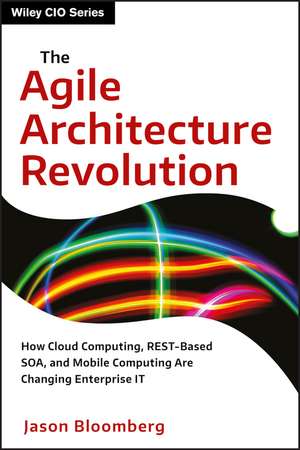 The Agile Architecture Revolution – How Cloud Computing, REST–Based SOA, and Mobile Computing Are Changing Enterprise IT de J Bloomberg