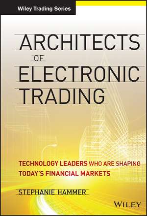 Architects of Electronic Trading – Technology Leaders Who Are Shaping Today’s Financial Markets de S Hammer