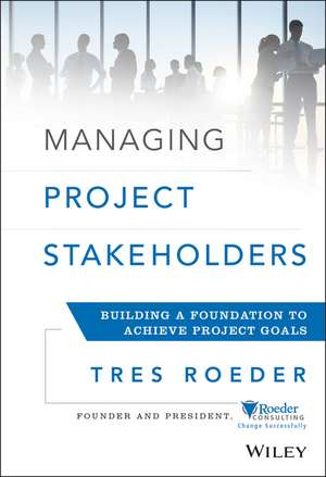 Managing Project Stakeholders – Building a Foundation to Achieve Project Goals de T Roeder