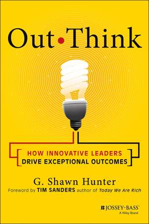 Out Think: How Innovative Leaders Drive Exceptional Outcomes de G. Shawn Hunter