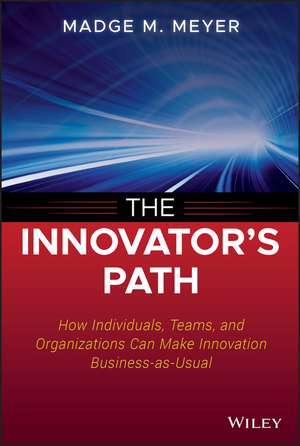 The Innovator′s Path – How Individuals, Teams, and Organizations Can Make Innovation Business–as–Usual de MM Meyer