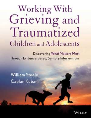 Working with Grieving and Traumatized Children and Adolescents – Discovering What Matters Most Through Evidence–Based, Sensory Interventions de W Steele