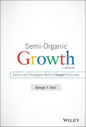 Semi–Organic Growth + Website – Tactics and Strategies Behind Google′s Success de GT Geis