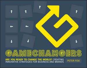 Gamechangers – Creating Innovative Strategies for Business and Brands; Lessons in Innovation from Those Winning the Game de P Fisk